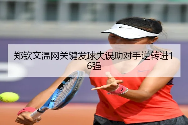 郑钦文温网关键发球失误助对手逆转进16强 - vsports